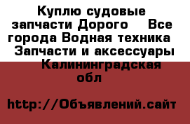 Куплю судовые запчасти Дорого! - Все города Водная техника » Запчасти и аксессуары   . Калининградская обл.